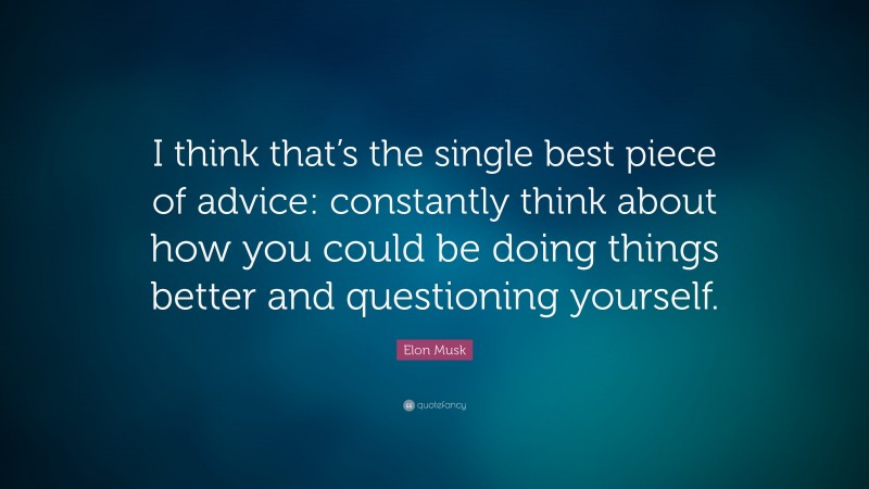Elon Musk Quote: “I think that’s the single best piece of advice: constantly think about how you could be doing things better and questioning yourself.”