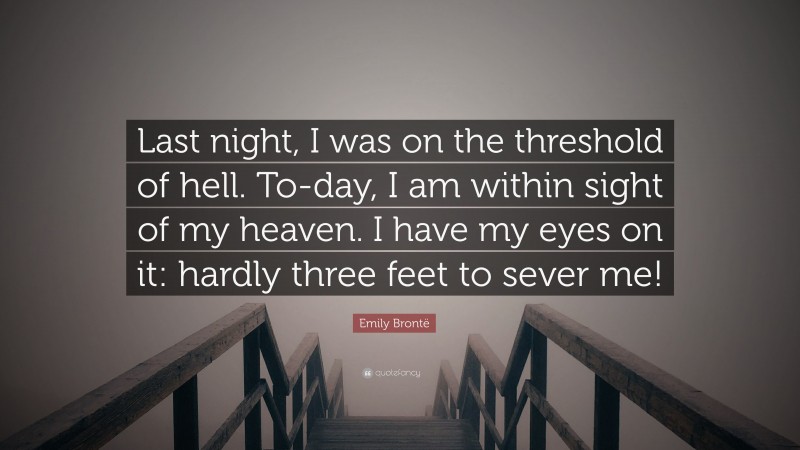 Emily Brontë Quote: “Last night, I was on the threshold of hell. To-day, I am within sight of my heaven. I have my eyes on it: hardly three feet to sever me!”