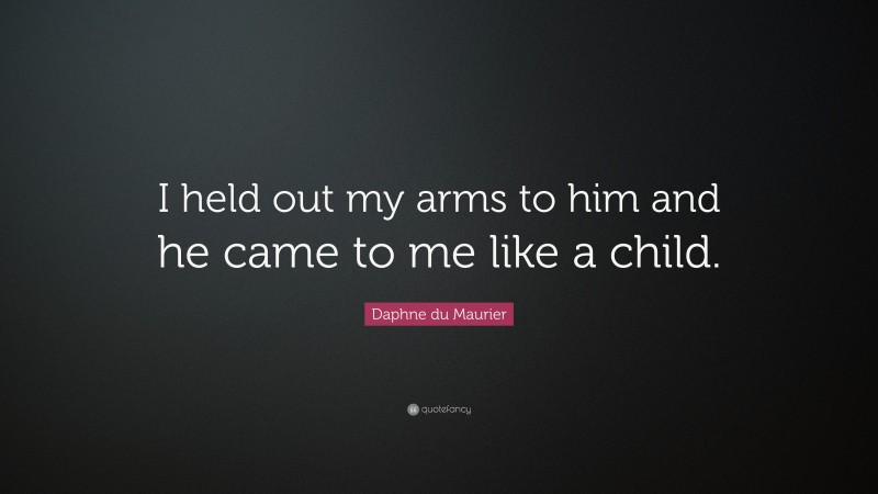 Daphne du Maurier Quote: “I held out my arms to him and he came to me like a child.”