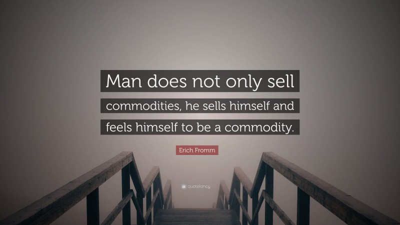 Erich Fromm Quote: “Man does not only sell commodities, he sells himself and feels himself to be a commodity.”