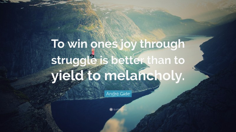 André Gide Quote: “To win ones joy through struggle is better than to yield to melancholy.”