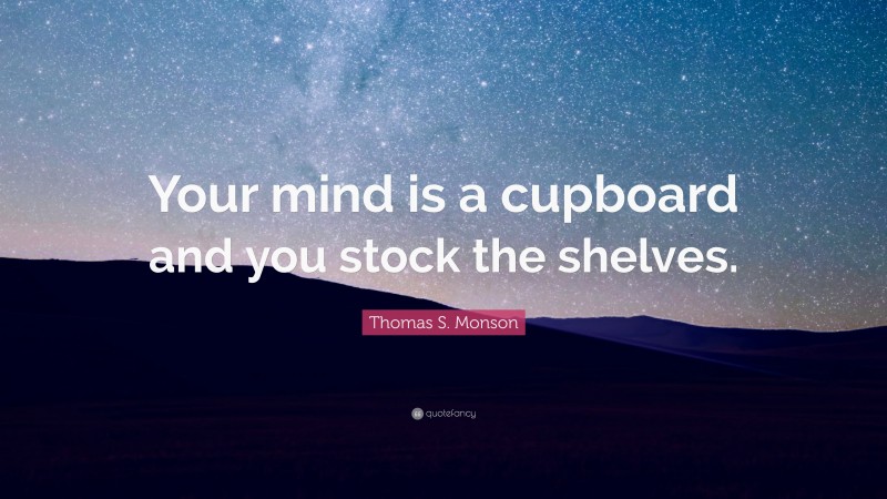 Thomas S. Monson Quote: “Your mind is a cupboard and you stock the shelves.”