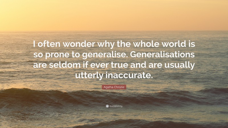 Agatha Christie Quote: “I often wonder why the whole world is so prone to generalise. Generalisations are seldom if ever true and are usually utterly inaccurate.”