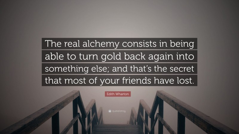 Edith Wharton Quote: “The real alchemy consists in being able to turn gold back again into something else; and that’s the secret that most of your friends have lost.”