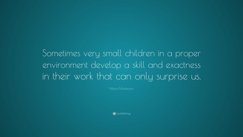Maria Montessori Quote: “Sometimes very small children in a proper environment develop a skill and exactness in their work that can only surprise us.”