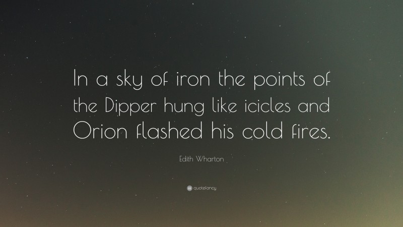 Edith Wharton Quote: “In a sky of iron the points of the Dipper hung like icicles and Orion flashed his cold fires.”