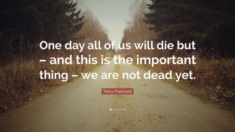 Terry Pratchett Quote: “One day all of us will die but – and this is the important thing – we are not dead yet.”