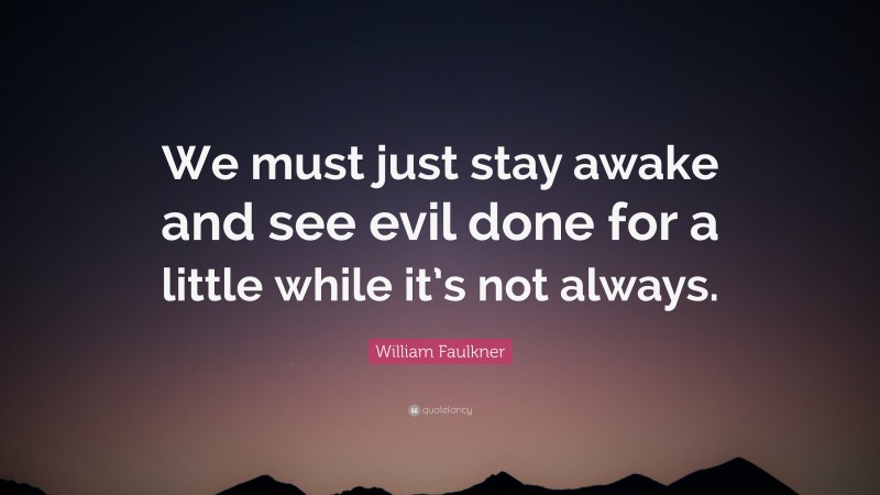 William Faulkner Quote: “We must just stay awake and see evil done for a little while it’s not always.”
