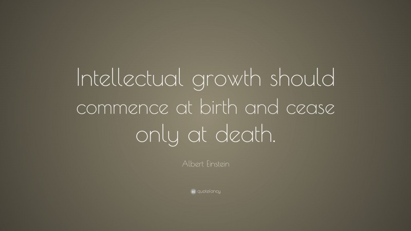 Albert Einstein Quote: “Intellectual growth should commence at birth and cease only at death.”