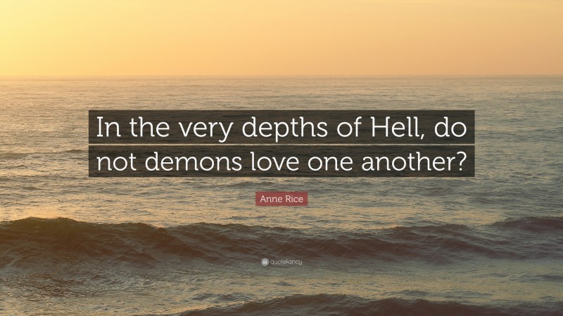 Anne Rice Quote: “In the very depths of Hell, do not demons love one another?”