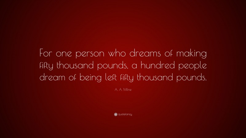 A. A. Milne Quote: “For one person who dreams of making fifty thousand pounds, a hundred people dream of being left fifty thousand pounds.”