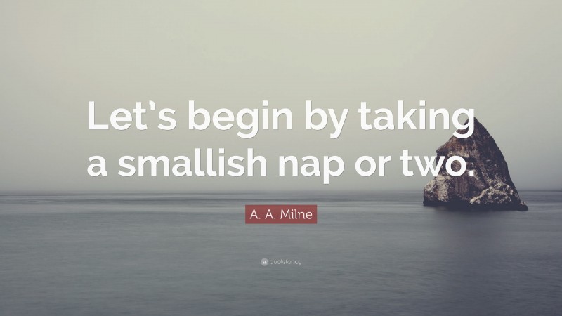 A. A. Milne Quote: “Let’s begin by taking a smallish nap or two.”