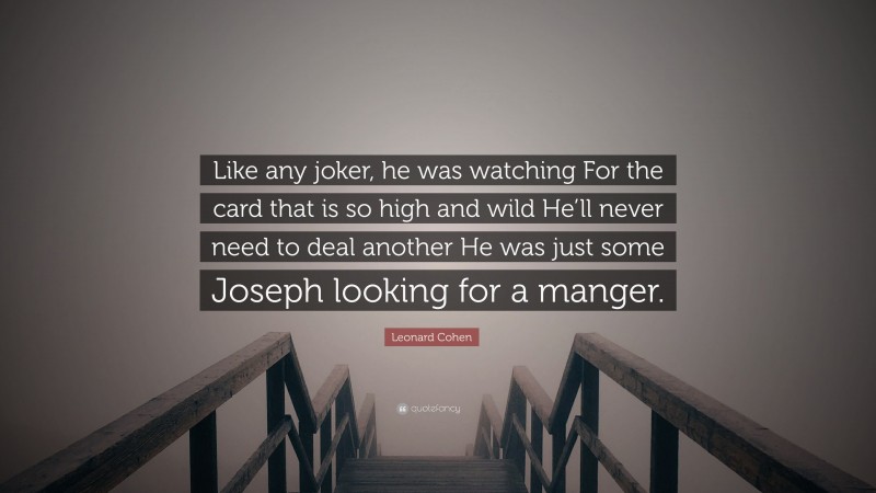 Leonard Cohen Quote: “Like any joker, he was watching For the card that is so high and wild He’ll never need to deal another He was just some Joseph looking for a manger.”