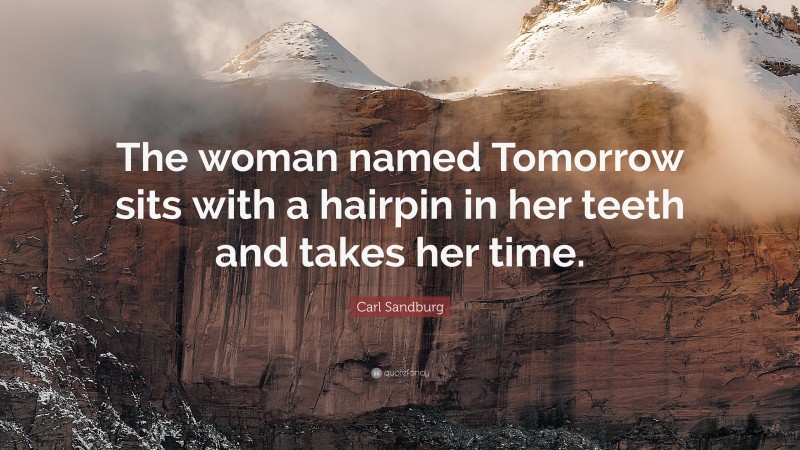 Carl Sandburg Quote: “The woman named Tomorrow sits with a hairpin in her teeth and takes her time.”