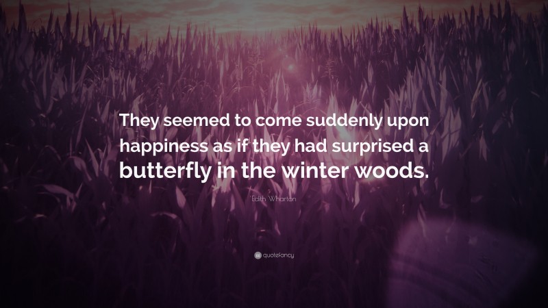 Edith Wharton Quote: “They seemed to come suddenly upon happiness as if they had surprised a butterfly in the winter woods.”