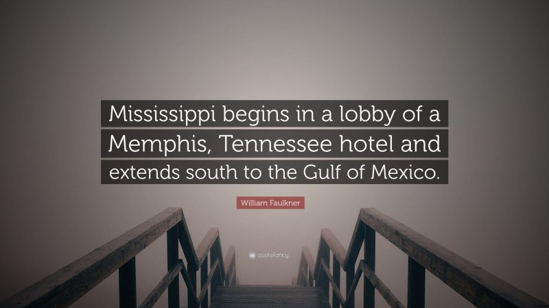 William Faulkner Quote: “Mississippi begins in a lobby of a Memphis, Tennessee hotel and extends south to the Gulf of Mexico.”