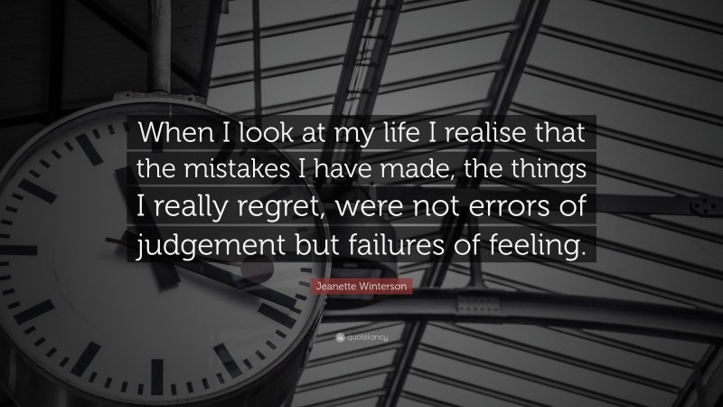 Jeanette Winterson Quote: “When I look at my life I realise that the mistakes I have made, the things I really regret, were not errors of judgement but failures of feeling.”