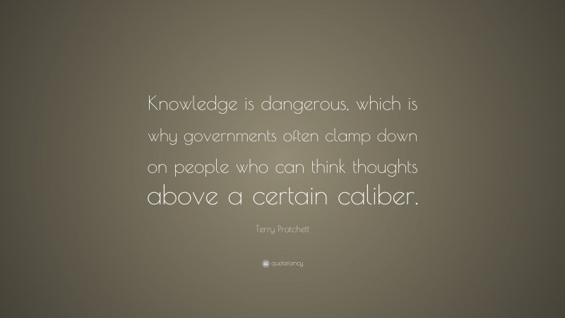 Terry Pratchett Quote: “Knowledge is dangerous, which is why governments often clamp down on people who can think thoughts above a certain caliber.”