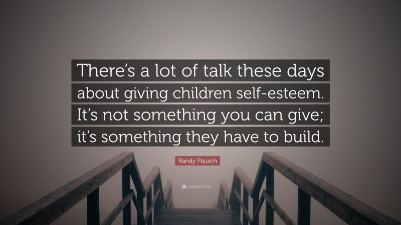 Randy Pausch Quote: “There’s a lot of talk these days about giving children self-esteem. It’s not something you can give; it’s something they have to build.”