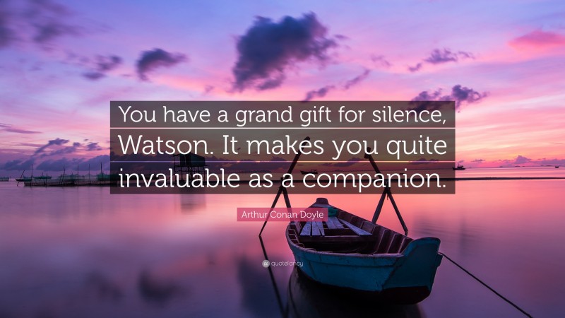 Arthur Conan Doyle Quote: “You have a grand gift for silence, Watson. It makes you quite invaluable as a companion.”