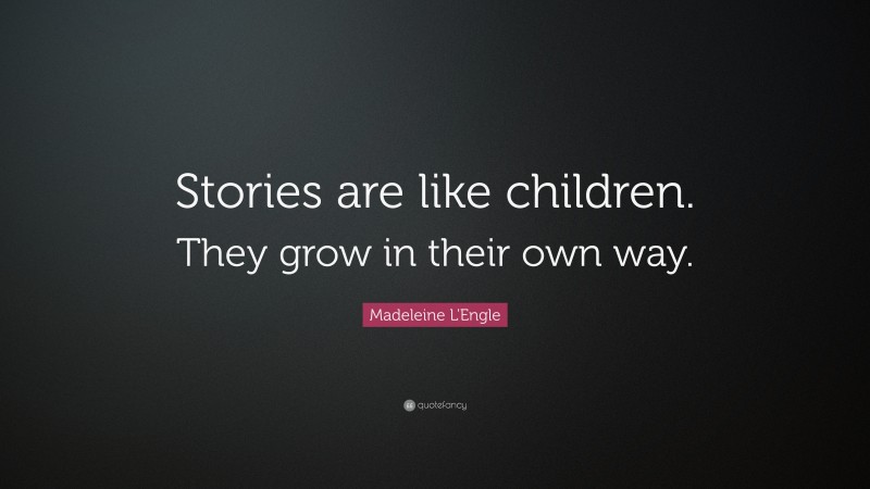 Madeleine L'Engle Quote: “Stories are like children. They grow in their own way.”