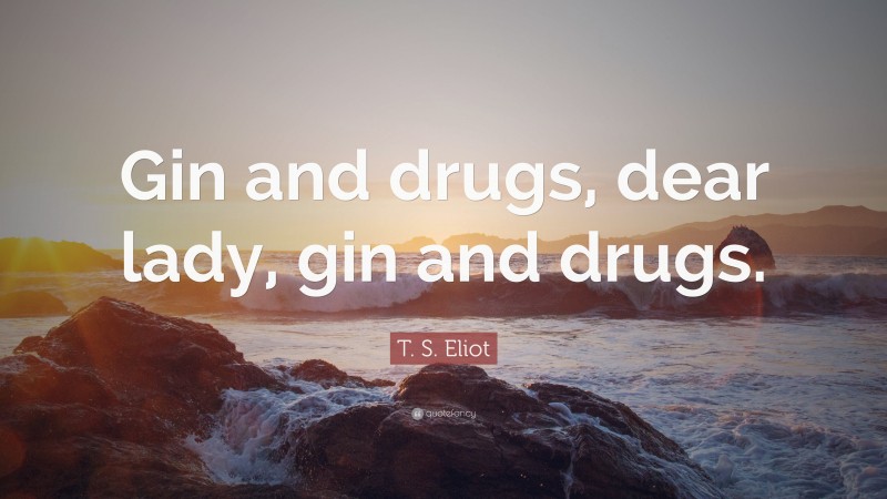 T. S. Eliot Quote: “Gin and drugs, dear lady, gin and drugs.”