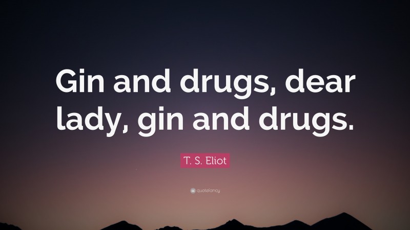 T. S. Eliot Quote: “Gin and drugs, dear lady, gin and drugs.”