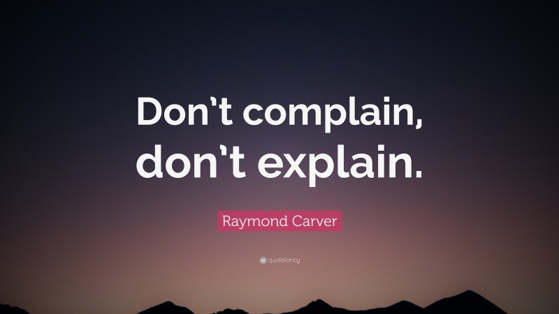 Raymond Carver Quote: “Don’t complain, don’t explain.”