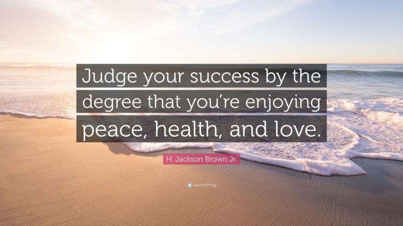H. Jackson Brown Jr. Quote: “Judge your success by the degree that you’re enjoying peace, health, and love.”