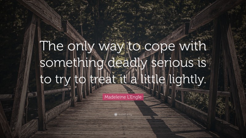 Madeleine L'Engle Quote: “The only way to cope with something deadly serious is to try to treat it a little lightly.”