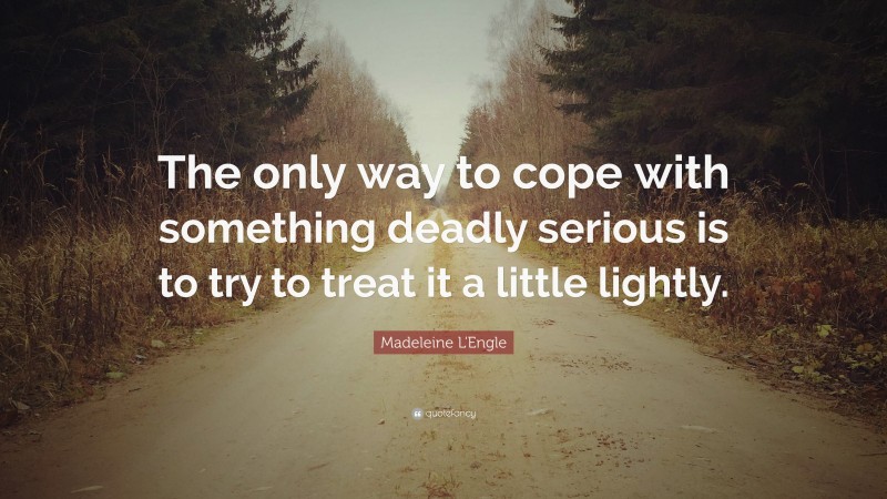Madeleine L'Engle Quote: “The only way to cope with something deadly serious is to try to treat it a little lightly.”