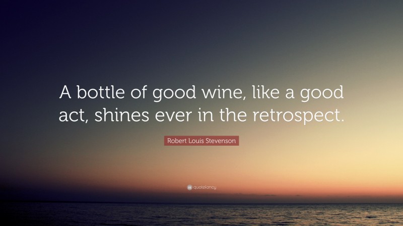 Robert Louis Stevenson Quote: “A bottle of good wine, like a good act, shines ever in the retrospect.”