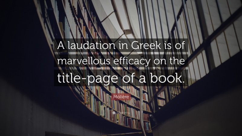 Molière Quote: “A laudation in Greek is of marvellous efficacy on the title-page of a book.”