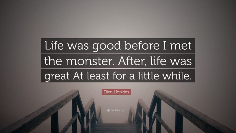 Ellen Hopkins Quote: “Life was good before I met the monster. After, life was great At least for a little while.”