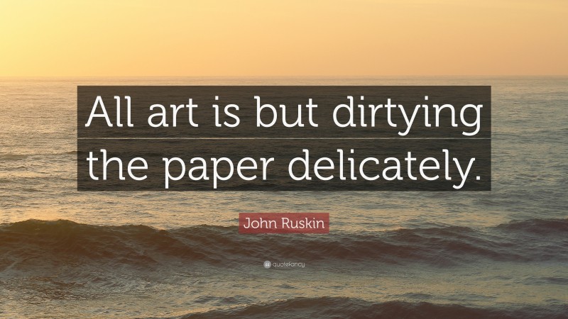 John Ruskin Quote: “All art is but dirtying the paper delicately.”