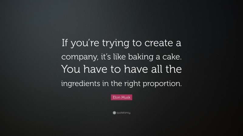 Elon Musk Quote: “If you’re trying to create a company, it’s like baking a cake. You have to have all the ingredients in the right proportion.”
