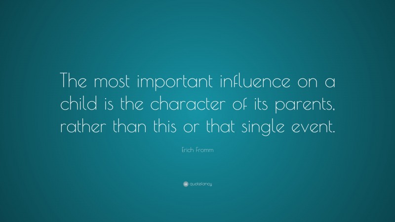 Erich Fromm Quote: “The most important influence on a child is the character of its parents, rather than this or that single event.”