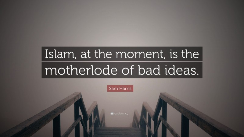 Sam Harris Quote: “Islam, at the moment, is the motherlode of bad ideas.”
