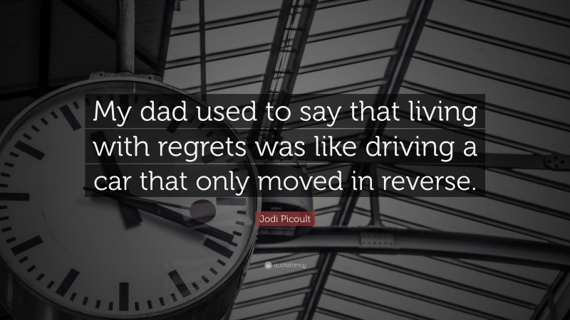 Jodi Picoult Quote: “My dad used to say that living with regrets was like driving a car that only moved in reverse.”