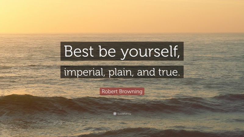 Robert Browning Quote: “Best be yourself, imperial, plain, and true.”