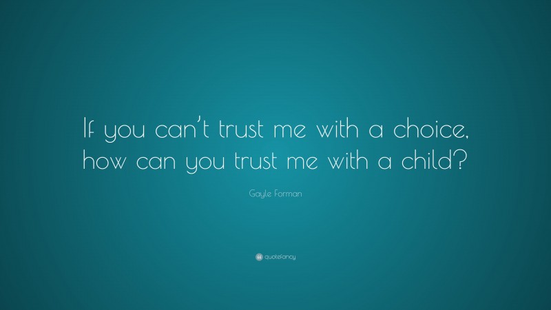Gayle Forman Quote: “If you can’t trust me with a choice, how can you trust me with a child?”