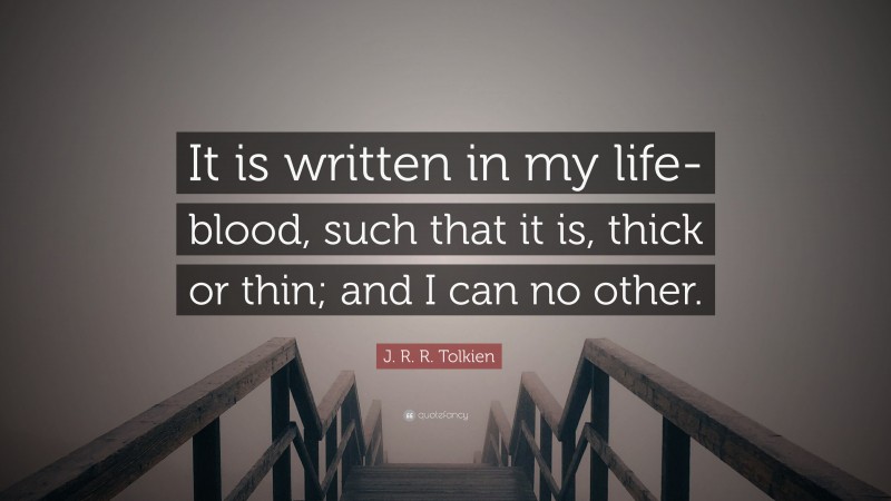 J. R. R. Tolkien Quote: “It is written in my life-blood, such that it is, thick or thin; and I can no other.”