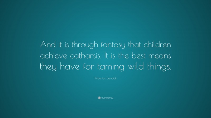 Maurice Sendak Quote: “And it is through fantasy that children achieve catharsis. It is the best means they have for taming wild things.”