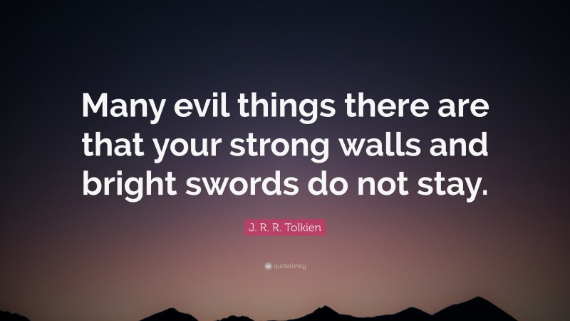 J. R. R. Tolkien Quote: “Many evil things there are that your strong walls and bright swords do not stay.”