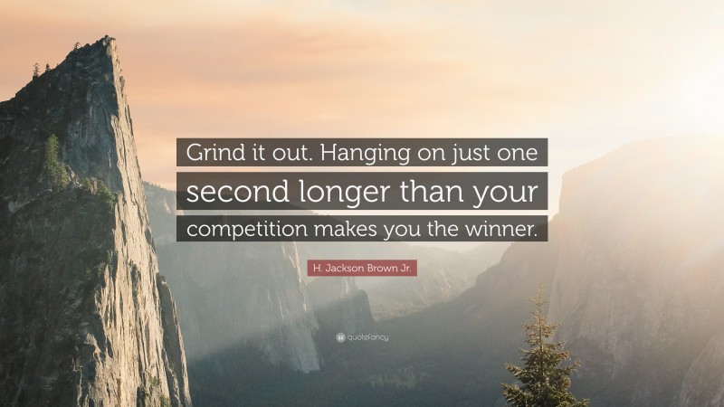 H. Jackson Brown Jr. Quote: “Grind it out. Hanging on just one second longer than your competition makes you the winner.”
