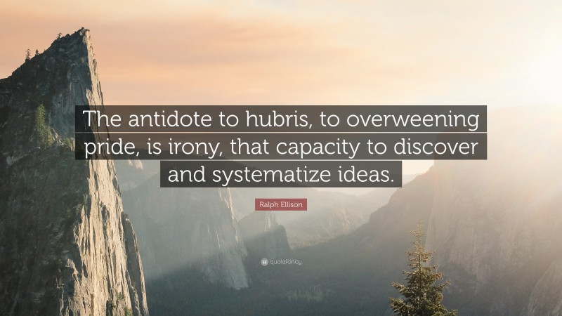Ralph Ellison Quote: “The antidote to hubris, to overweening pride, is irony, that capacity to discover and systematize ideas.”