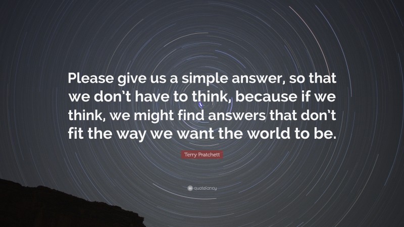 Terry Pratchett Quote: “Please give us a simple answer, so that we don’t have to think, because if we think, we might find answers that don’t fit the way we want the world to be.”