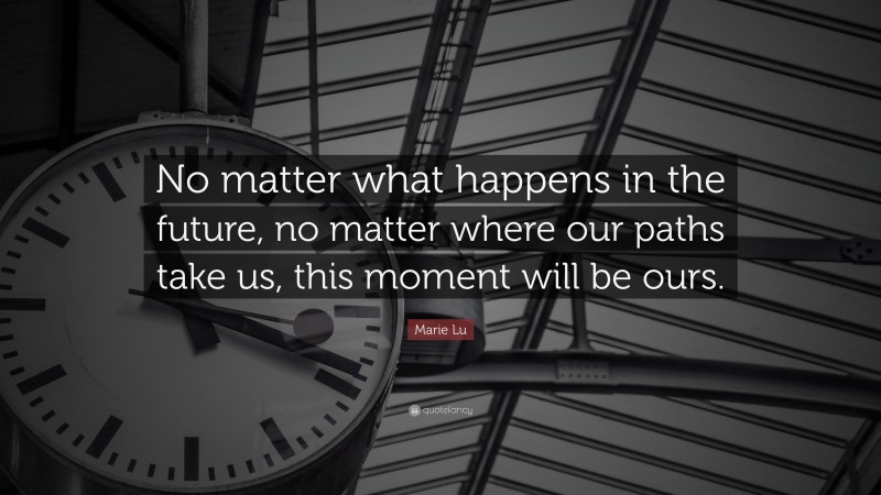 Marie Lu Quote: “No matter what happens in the future, no matter where our paths take us, this moment will be ours.”