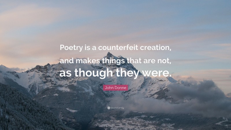 John Donne Quote: “Poetry is a counterfeit creation, and makes things that are not, as though they were.”