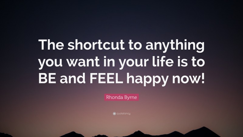 Rhonda Byrne Quote: “The shortcut to anything you want in your life is to BE and FEEL happy now!”